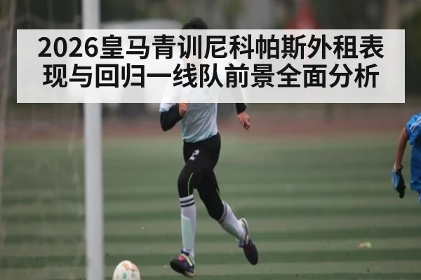 2026皇马青训尼科帕斯外租表现与回归一线队前景全面分析