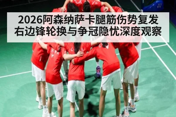 2026阿森纳萨卡腿筋伤势复发右边锋轮换与争冠隐忧深度观察