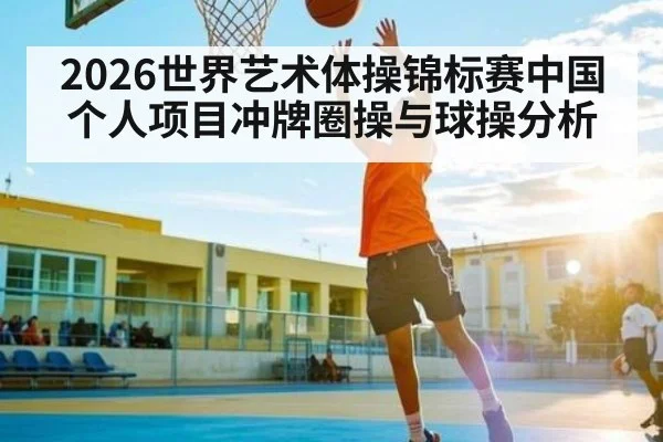 2026世界艺术体操锦标赛中国个人项目冲牌圈操与球操分析